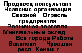 Продавец-консультант › Название организации ­ Связной › Отрасль предприятия ­ Розничная торговля › Минимальный оклад ­ 23 000 - Все города Работа » Вакансии   . Чувашия респ.,Канаш г.